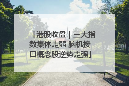 港股收盘｜三大指数集体走弱 脑机接口概念股逆势走强
