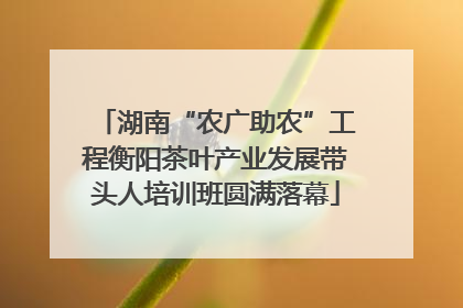 湖南“农广助农”工程衡阳茶叶产业发展带头人培训班圆满落幕