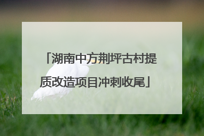 湖南中方荆坪古村提质改造项目冲刺收尾