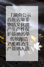 湖南公示首批省级非物质文化遗产生产性保护基地名单 传统酿造酒雁峰酒生产基地入选