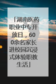 湖南医药职业中专开放日，600余名家长进校园沉浸式体验职教生活