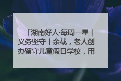 湖南好人·每周一星｜义务坚守十余载，老人创办留守儿童假日学校，用爱传道以心授艺