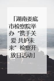 湖南娄底市检察院举办“携手关爱 共护未来”检察开放日活动