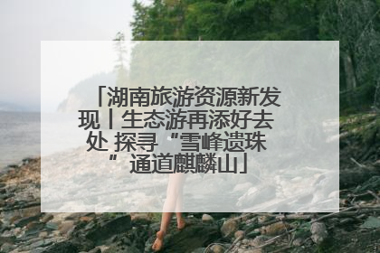 湖南旅游资源新发现丨生态游再添好去处 探寻“雪峰遗珠”通道麒麟山