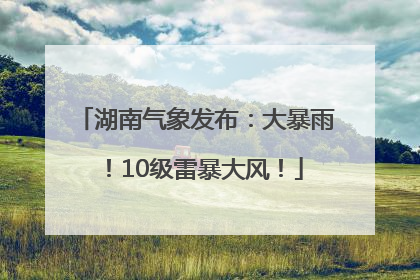 湖南气象发布：大暴雨！10级雷暴大风！
