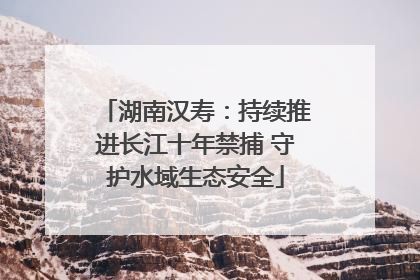 湖南汉寿：持续推进长江十年禁捕 守护水域生态安全