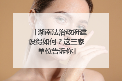 湖南法治政府建设得如何？这三家单位告诉你