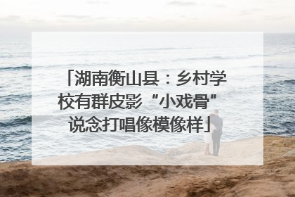 湖南衡山县：乡村学校有群皮影“小戏骨” 说念打唱像模像样