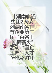 湖南轨道集团2人荣列湖南省国有企业第二届“百名工匠传薪火”活动“国企工匠”人才宣传名单