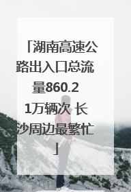 湖南高速公路出入口总流量860.21万辆次 长沙周边最繁忙