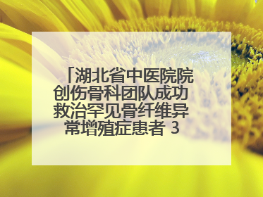 湖北省中医院院创伤骨科团队成功救治罕见骨纤维异常增殖症患者 3D打印技术助力精准矫形手术