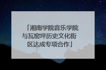 湘南学院音乐学院与瓦窑坪历史文化街区达成专项合作