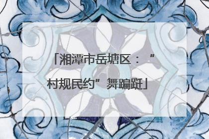 湘潭市岳塘区：“村规民约”舞蹁跹