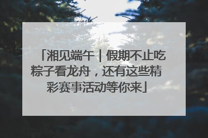 湘见端午｜假期不止吃粽子看龙舟，还有这些精彩赛事活动等你来