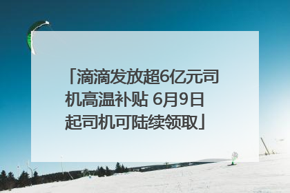 滴滴发放超6亿元司机高温补贴 6月9日起司机可陆续领取