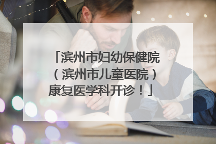滨州市妇幼保健院（滨州市儿童医院）康复医学科开诊！
