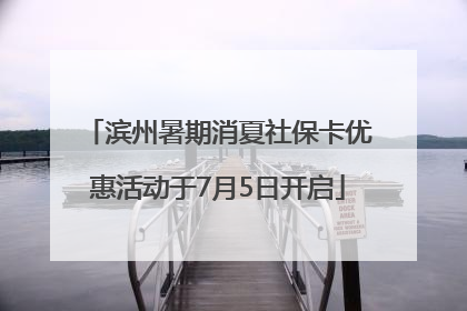 滨州暑期消夏社保卡优惠活动于7月5日开启