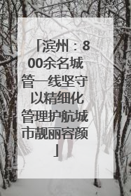 滨州：800余名城管一线坚守 以精细化管理护航城市靓丽容颜