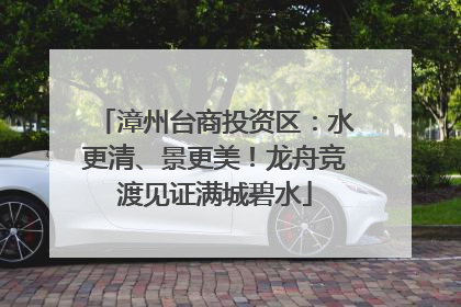 漳州台商投资区：水更清、景更美！龙舟竞渡见证满城碧水