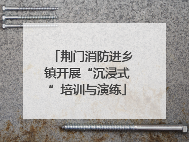 荆门消防进乡镇开展“沉浸式”培训与演练