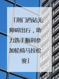 荆门西站无障碍出行，助力选手顺利参加轮椅马拉松赛