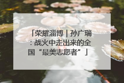 荣耀淄博｜孙广瑞：战火中走出来的全国“最美志愿者”