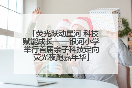 荧光跃动星河 科技赋能成长——银河小学举行首届亲子科技定向荧光夜跑嘉年华