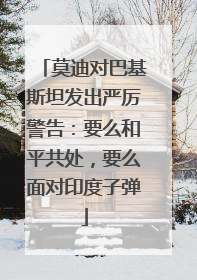 莫迪对巴基斯坦发出严厉警告：要么和平共处，要么面对印度子弹