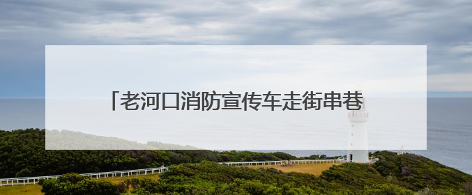老河口消防宣传车走街串巷打造“流动式”安全课堂