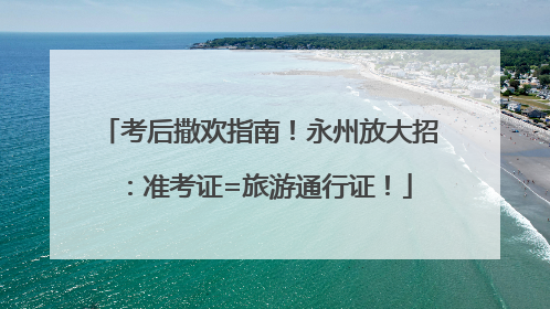 考后撒欢指南！永州放大招：准考证=旅游通行证！