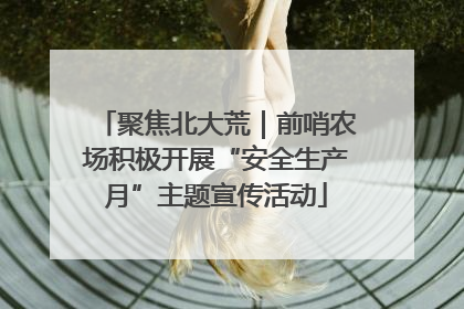 聚焦北大荒｜前哨农场积极开展“安全生产月”主题宣传活动