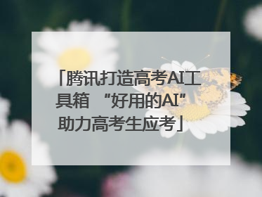 腾讯打造高考AI工具箱 “好用的AI”助力高考生应考