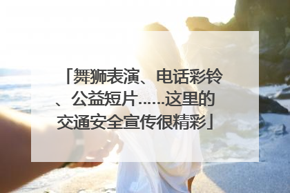 舞狮表演、电话彩铃、公益短片……这里的交通安全宣传很精彩