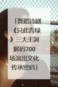 舞蹈诗剧《只此青绿》三大主演解码700场演出文化传承密码