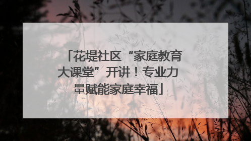 花堤社区“家庭教育大课堂”开讲！专业力量赋能家庭幸福