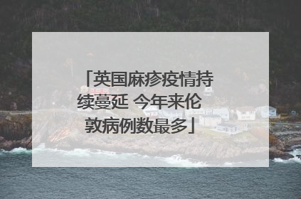 英国麻疹疫情持续蔓延 今年来伦敦病例数最多