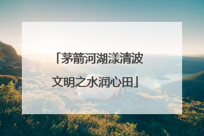 茅箭河湖漾清波 文明之水润心田