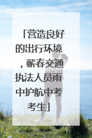 营造良好的出行环境，蕲春交通执法人员雨中护航中考考生