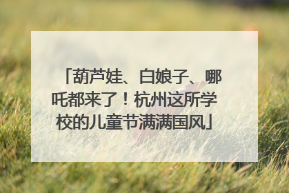 葫芦娃、白娘子、哪吒都来了！杭州这所学校的儿童节满满国风