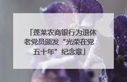 蓬莱农商银行为退休老党员颁发“光荣在党五十年”纪念章