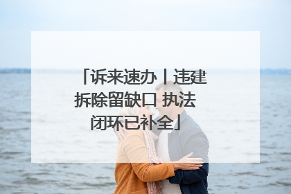 诉来速办丨违建拆除留缺口 执法闭环已补全