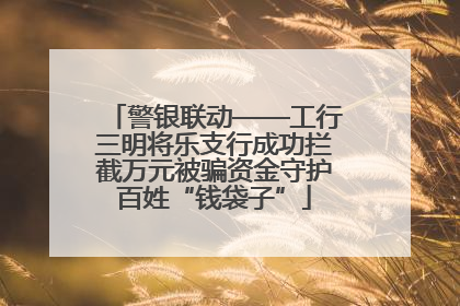 警银联动——工行三明将乐支行成功拦截万元被骗资金守护百姓“钱袋子”