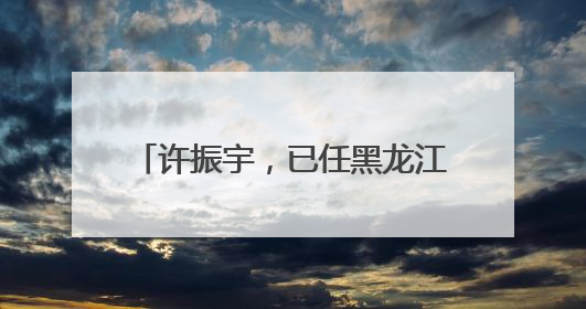 许振宇，已任黑龙江省教育厅党组书记