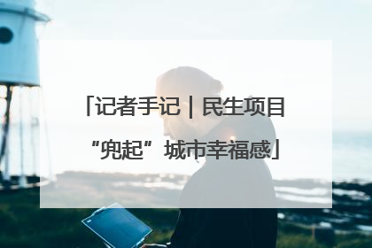 记者手记｜民生项目“兜起”城市幸福感