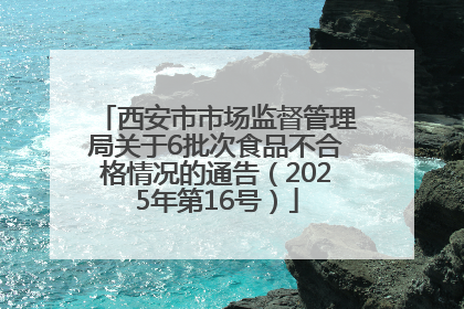 西安市市场监督管理局关于6批次食品不合格情况的通告（2025年第16号）