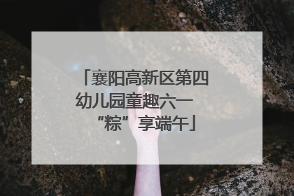 襄阳高新区第四幼儿园童趣六一 “粽”享端午