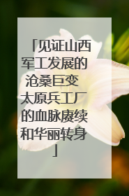见证山西军工发展的沧桑巨变 太原兵工厂的血脉赓续和华丽转身
