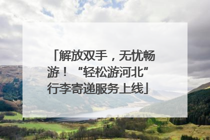 解放双手，无忧畅游！“轻松游河北”行李寄递服务上线