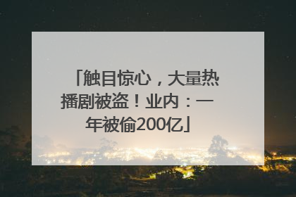 触目惊心，大量热播剧被盗！业内：一年被偷200亿