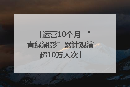 运营10个月 “青绿湖影”累计观演超10万人次